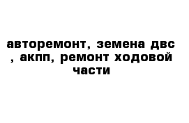 авторемонт, земена двс , акпп, ремонт ходовой части